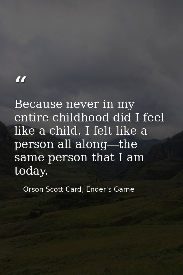Because never in my entire childhood did I feel like a child. I felt like a person all along―the same person that I am t — Orson Scott Card, Ender's Game
