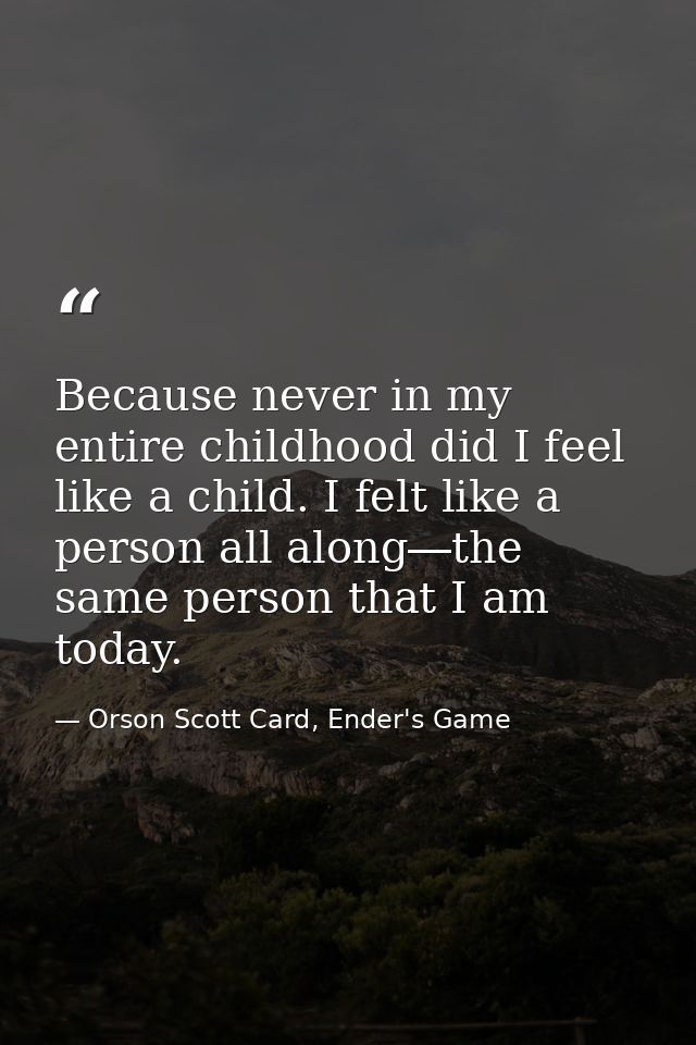 Because never in my entire childhood did I feel like a child. I felt like a person all along―the same person that I am t — Orson Scott Card, Ender's Game