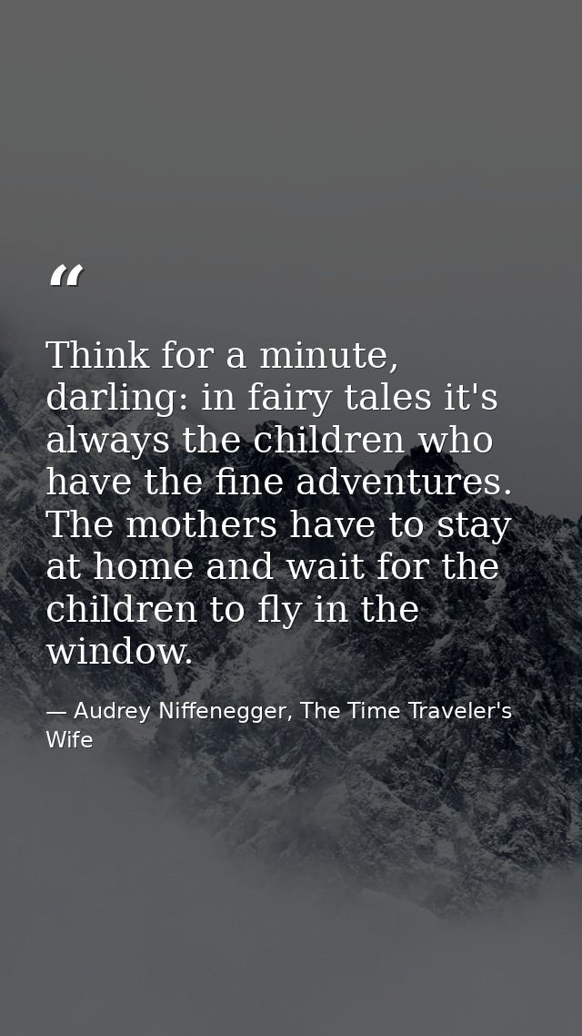 Think for a minute, darling: in fairy tales it's always the children who have the fine adventures. The mothers have to s — Audrey Niffenegger, The Time Traveler's Wife
