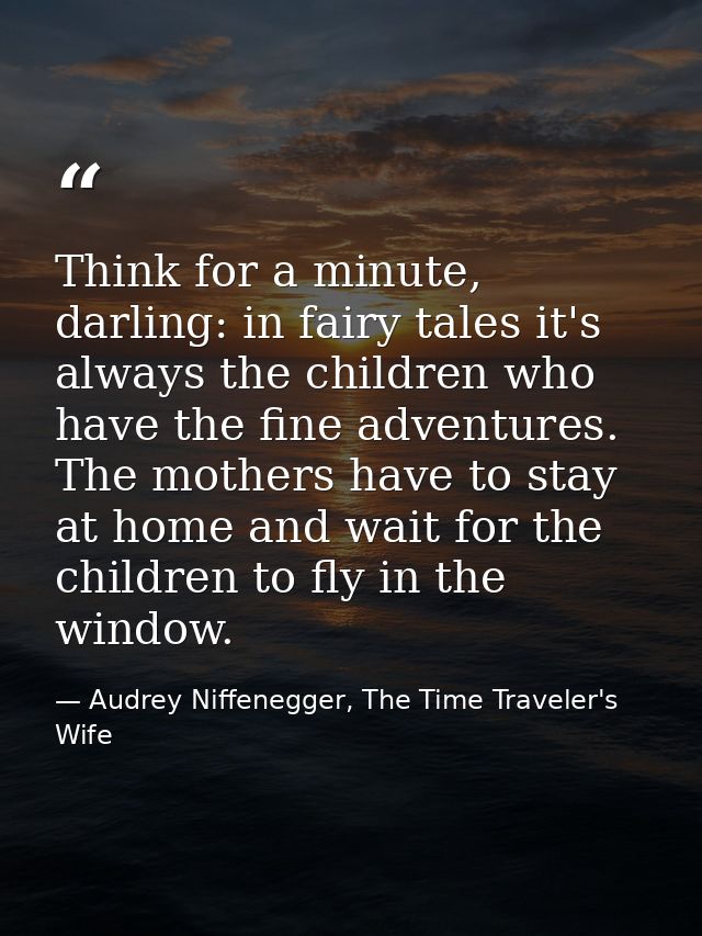 Think for a minute, darling: in fairy tales it's always the children who have the fine adventures. The mothers have to s — Audrey Niffenegger, The Time Traveler's Wife