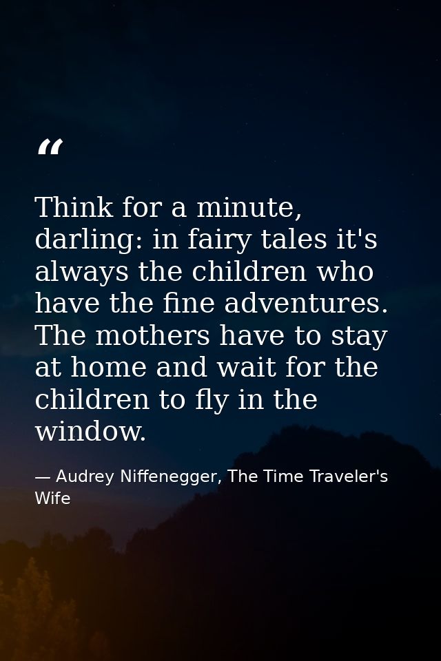 Think for a minute, darling: in fairy tales it's always the children who have the fine adventures. The mothers have to s — Audrey Niffenegger, The Time Traveler's Wife