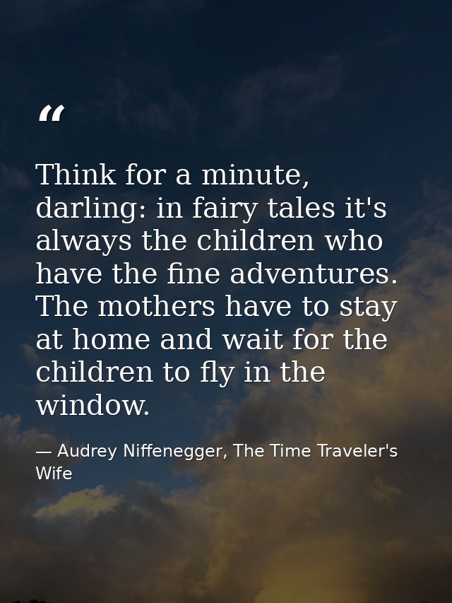 Think for a minute, darling: in fairy tales it's always the children who have the fine adventures. The mothers have to s — Audrey Niffenegger, The Time Traveler's Wife