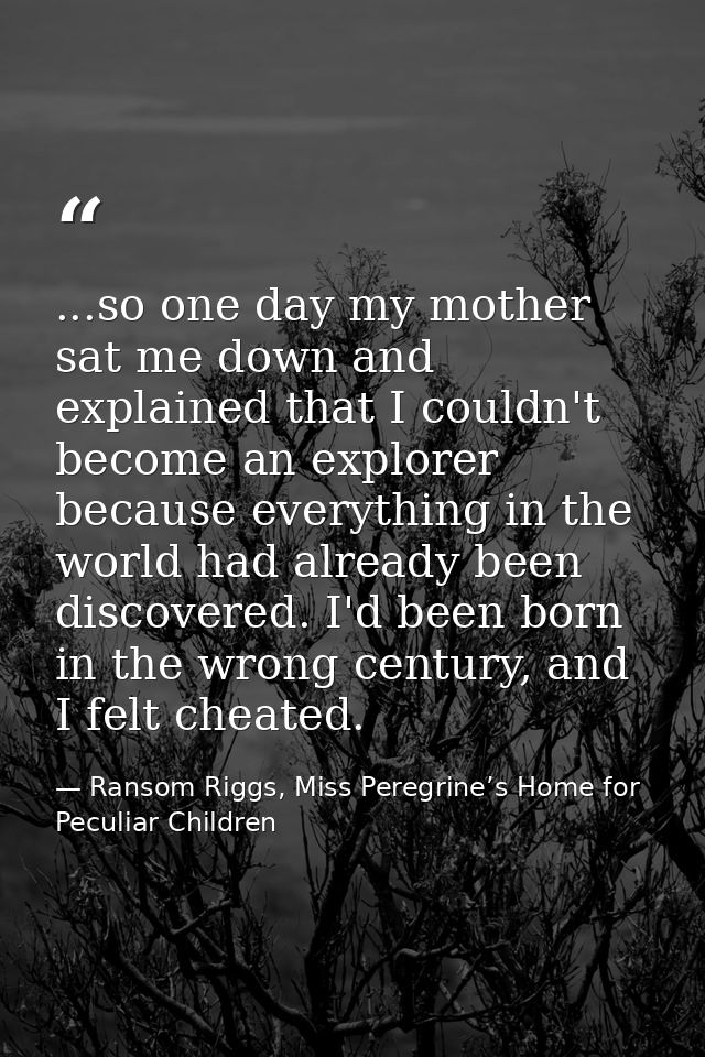 ...so one day my mother sat me down and explained that I couldn't become an explorer because everything in the world had — Ransom Riggs, Miss Peregrine’s Home for Peculiar Children