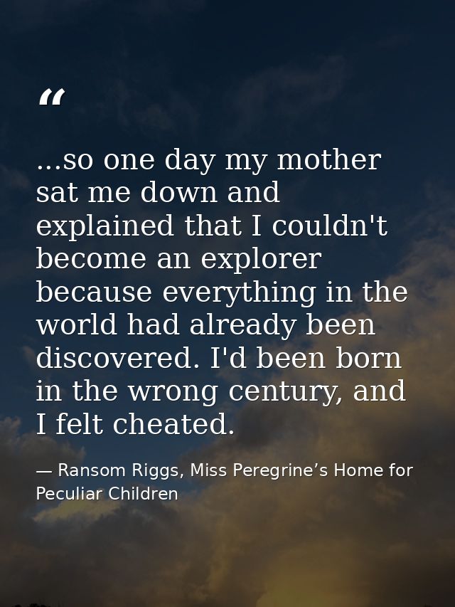 ...so one day my mother sat me down and explained that I couldn't become an explorer because everything in the world had — Ransom Riggs, Miss Peregrine’s Home for Peculiar Children