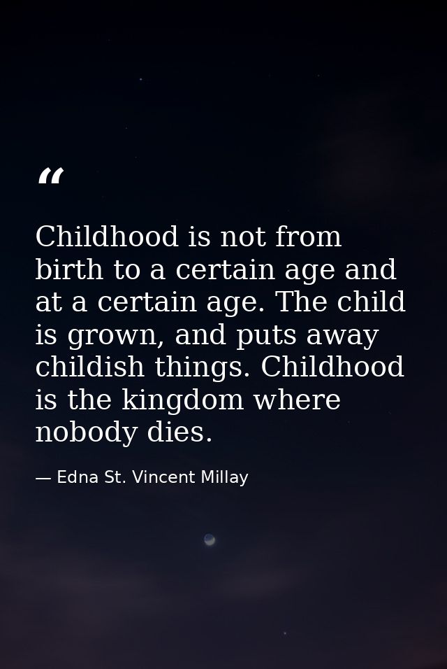 Childhood is not from birth to a certain age and at a certain age. The child is grown, and puts away childish things. Ch — Edna St. Vincent Millay