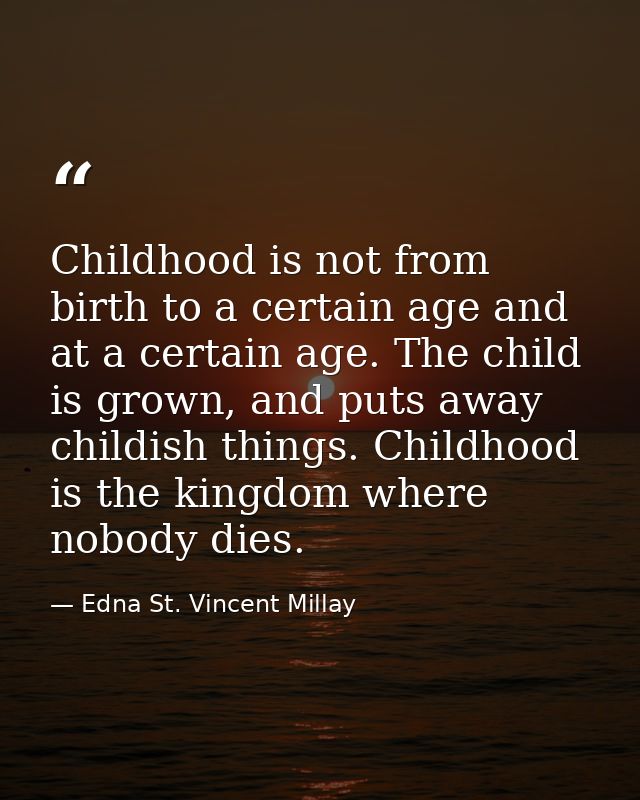Childhood is not from birth to a certain age and at a certain age. The child is grown, and puts away childish things. Ch — Edna St. Vincent Millay