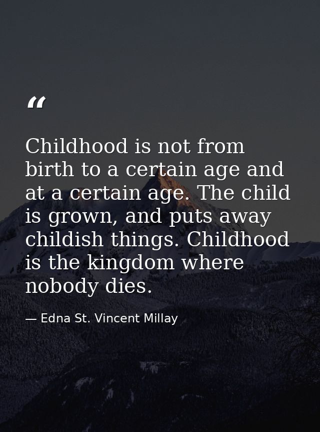 Childhood is not from birth to a certain age and at a certain age. The child is grown, and puts away childish things. Ch — Edna St. Vincent Millay