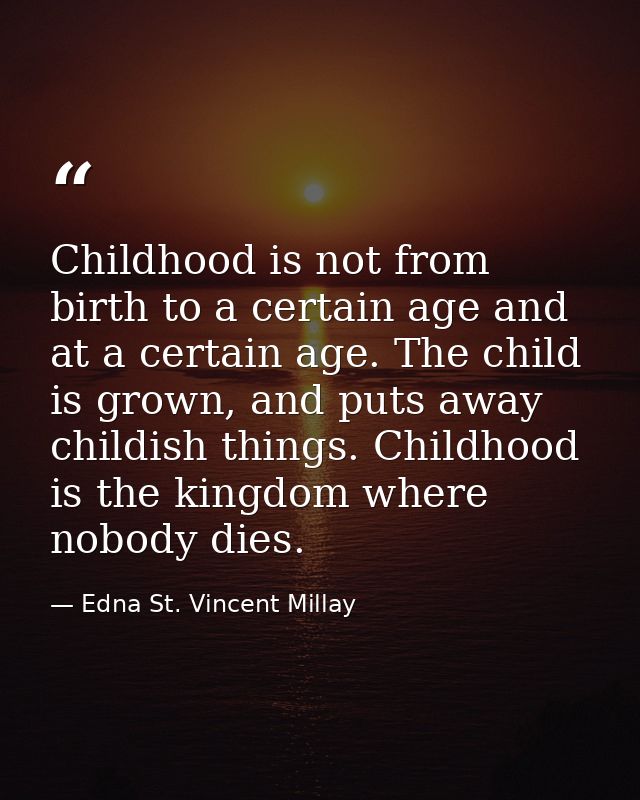 Childhood is not from birth to a certain age and at a certain age. The child is grown, and puts away childish things. Ch — Edna St. Vincent Millay