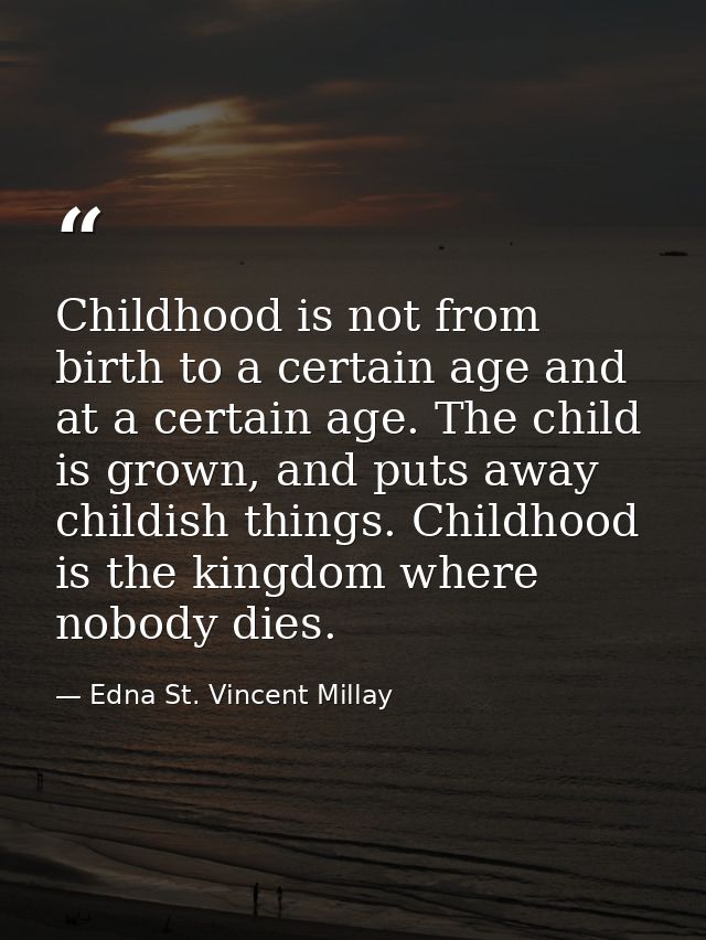 Childhood is not from birth to a certain age and at a certain age. The child is grown, and puts away childish things. Ch — Edna St. Vincent Millay