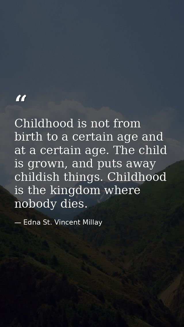 Childhood is not from birth to a certain age and at a certain age. The child is grown, and puts away childish things. Ch — Edna St. Vincent Millay