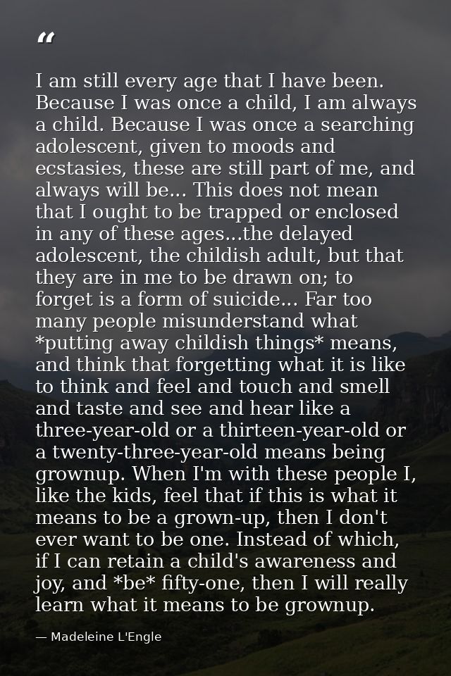 I am still every age that I have been. Because I was once a child, I am always a child. Because I was once a searching a — Madeleine L'Engle
