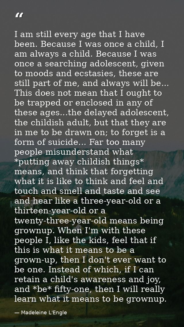 I am still every age that I have been. Because I was once a child, I am always a child. Because I was once a searching a — Madeleine L'Engle