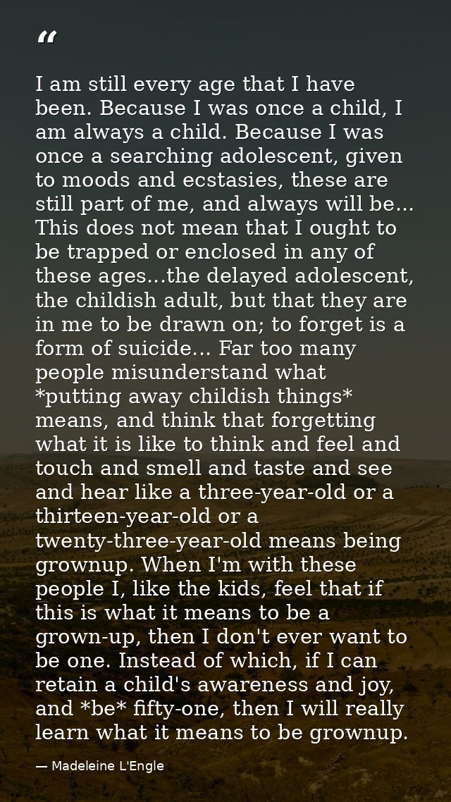 I am still every age that I have been. Because I was once a child, I am always a child. Because I was once a searching a — Madeleine L'Engle