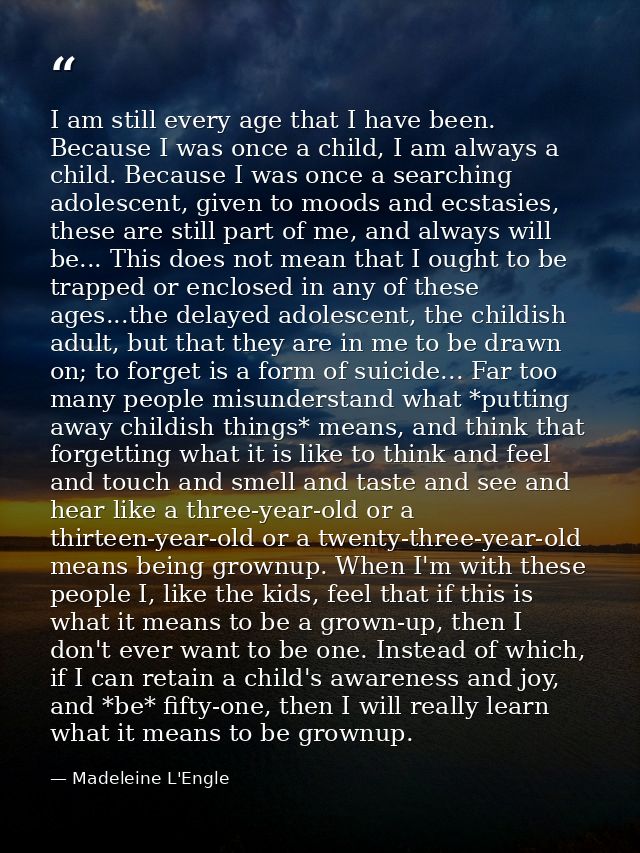 I am still every age that I have been. Because I was once a child, I am always a child. Because I was once a searching a — Madeleine L'Engle
