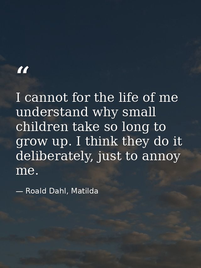 I cannot for the life of me understand why small children take so long to grow up. I think they do it deliberately, just — Roald Dahl, Matilda