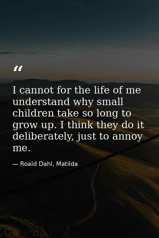 I cannot for the life of me understand why small children take so long to grow up. I think they do it deliberately, just — Roald Dahl, Matilda
