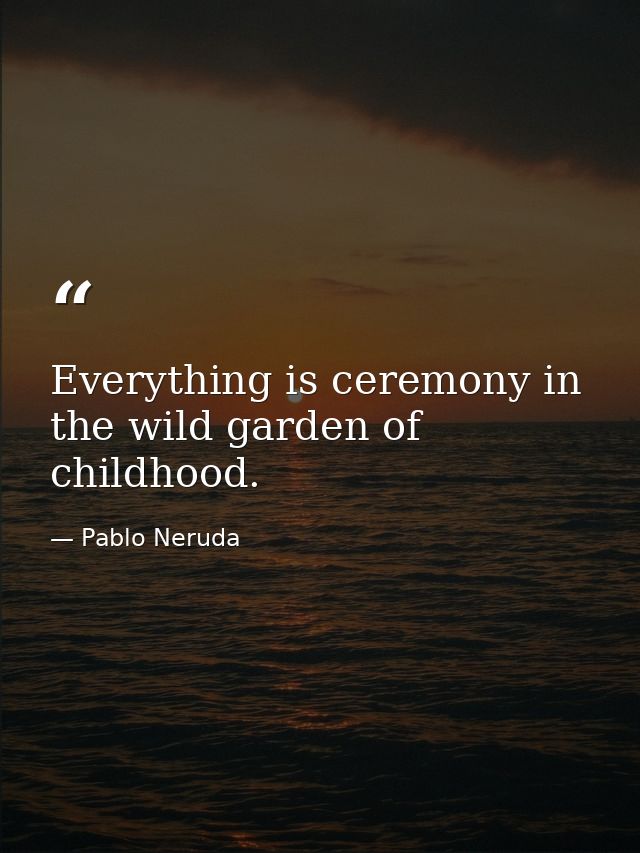 Everything is ceremony in the wild garden of childhood. — Pablo Neruda