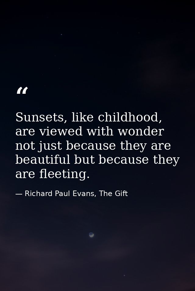 Sunsets, like childhood, are viewed with wonder not just because they are beautiful but because they are fleeting. — Richard Paul Evans, The Gift