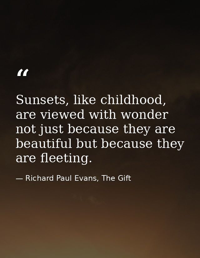 Sunsets, like childhood, are viewed with wonder not just because they are beautiful but because they are fleeting. — Richard Paul Evans, The Gift