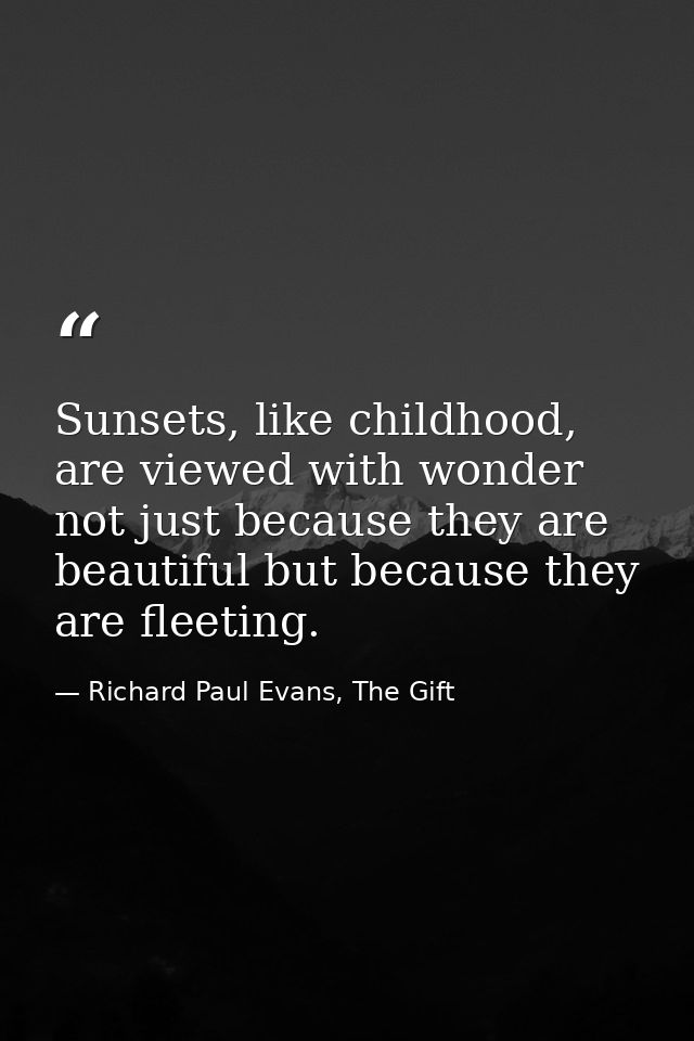 Sunsets, like childhood, are viewed with wonder not just because they are beautiful but because they are fleeting. — Richard Paul Evans, The Gift