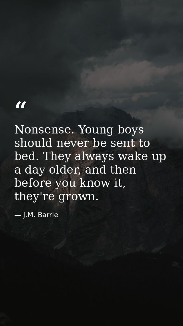 Nonsense. Young boys should never be sent to bed. They always wake up a day older, and then before you know it, they're  — J.M. Barrie