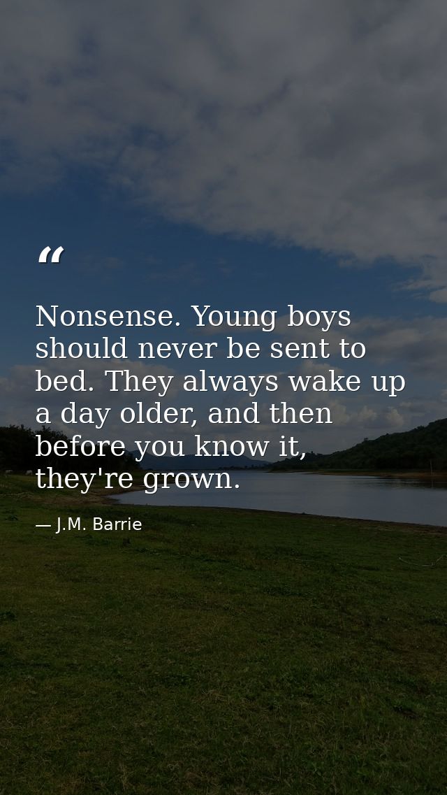 Nonsense. Young boys should never be sent to bed. They always wake up a day older, and then before you know it, they're  — J.M. Barrie