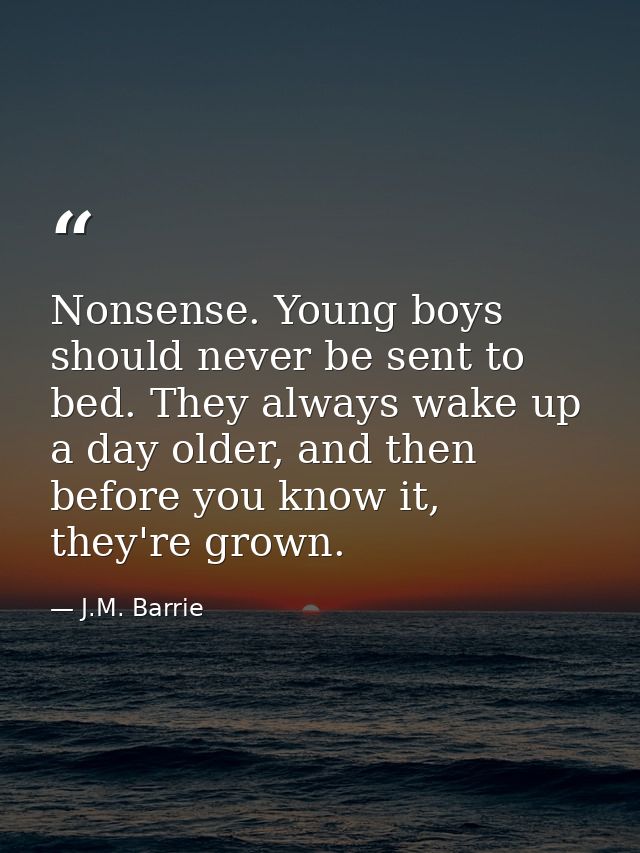 Nonsense. Young boys should never be sent to bed. They always wake up a day older, and then before you know it, they're  — J.M. Barrie