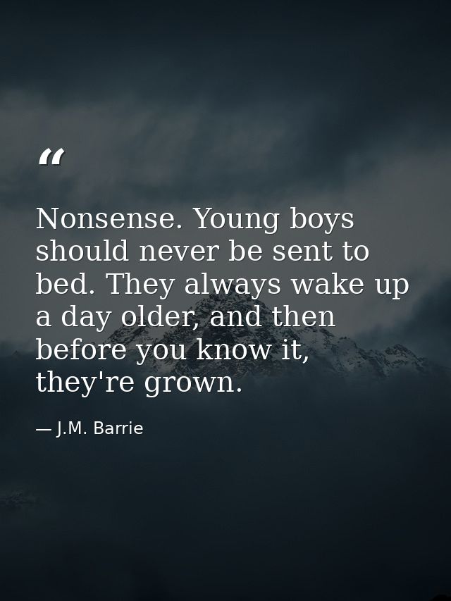 Nonsense. Young boys should never be sent to bed. They always wake up a day older, and then before you know it, they're  — J.M. Barrie