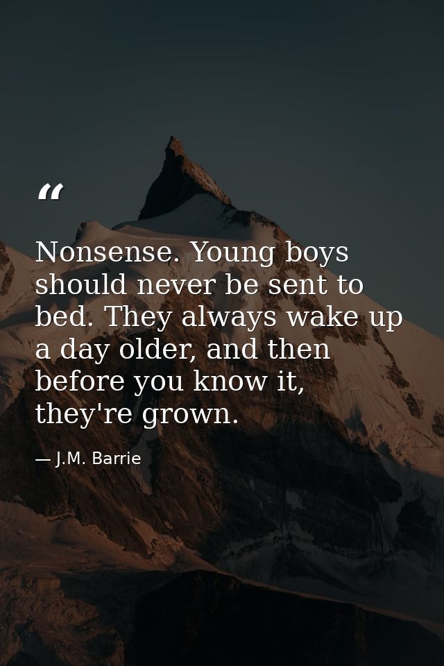 Nonsense. Young boys should never be sent to bed. They always wake up a day older, and then before you know it, they're  — J.M. Barrie