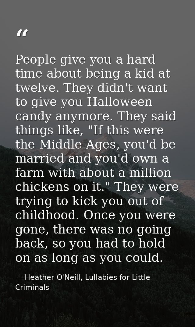 People give you a hard time about being a kid at twelve. They didn't want to give you Halloween candy anymore. They said — Heather O'Neill, Lullabies for Little Criminals