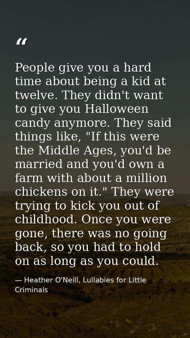 People give you a hard time about being a kid at twelve. They didn't want to give you Halloween candy anymore. They said — Heather O'Neill, Lullabies for Little Criminals