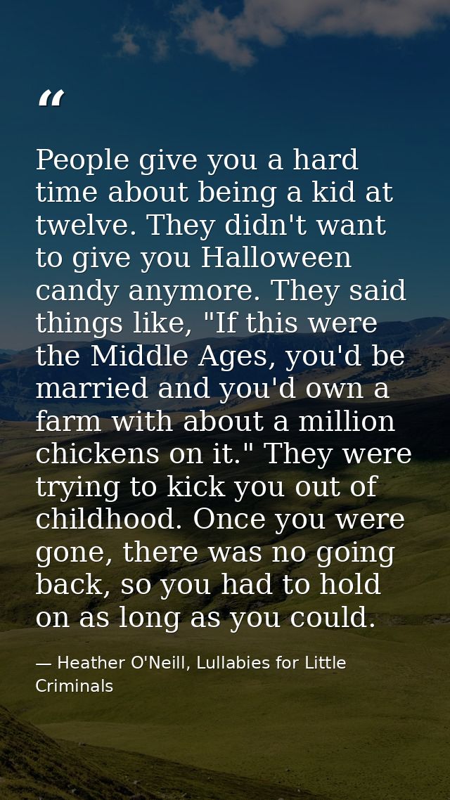 People give you a hard time about being a kid at twelve. They didn't want to give you Halloween candy anymore. They said — Heather O'Neill, Lullabies for Little Criminals