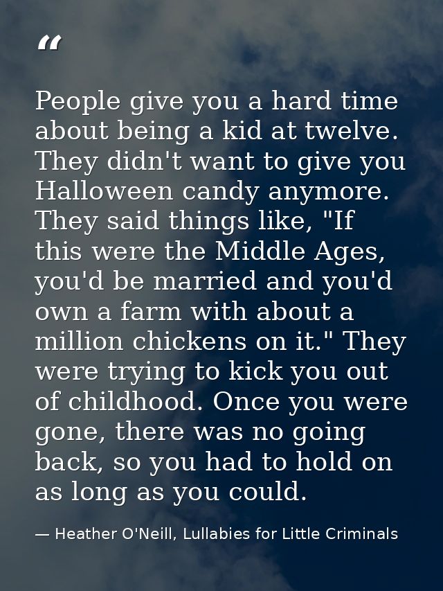 People give you a hard time about being a kid at twelve. They didn't want to give you Halloween candy anymore. They said — Heather O'Neill, Lullabies for Little Criminals