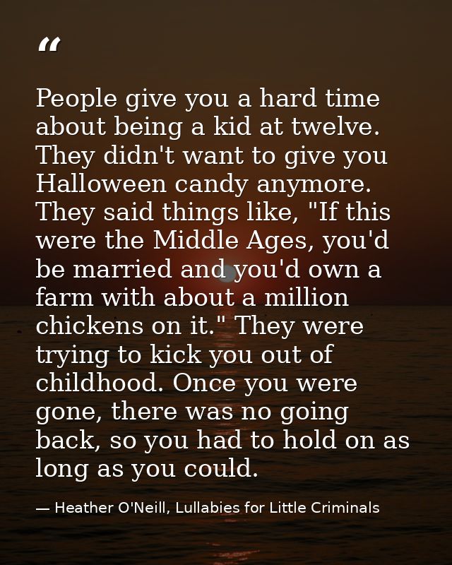 People give you a hard time about being a kid at twelve. They didn't want to give you Halloween candy anymore. They said — Heather O'Neill, Lullabies for Little Criminals