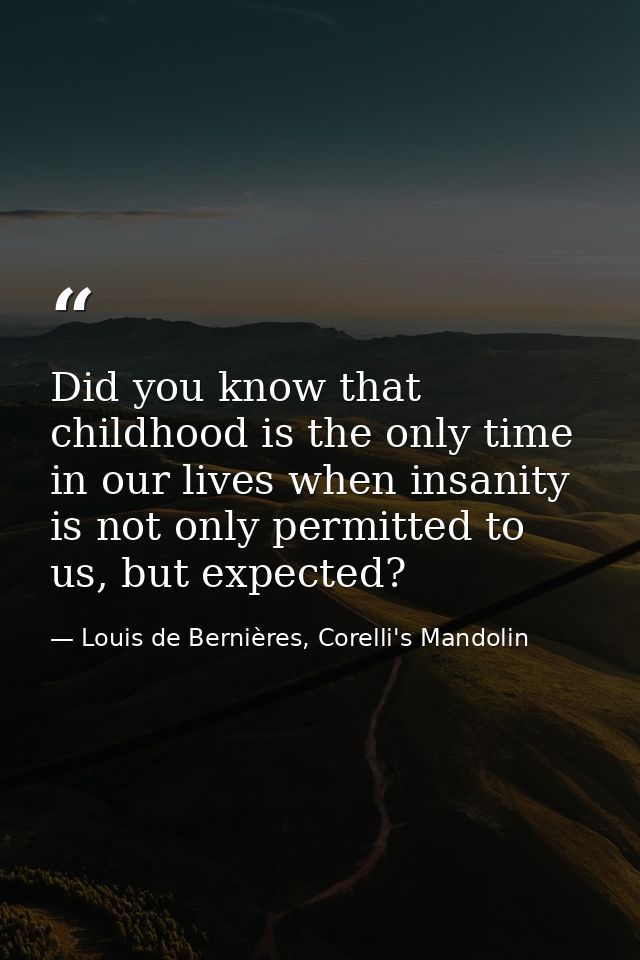 Did you know that childhood is the only time in our lives when insanity is not only permitted to us, but expected? — Louis de Bernières, Corelli's Mandolin