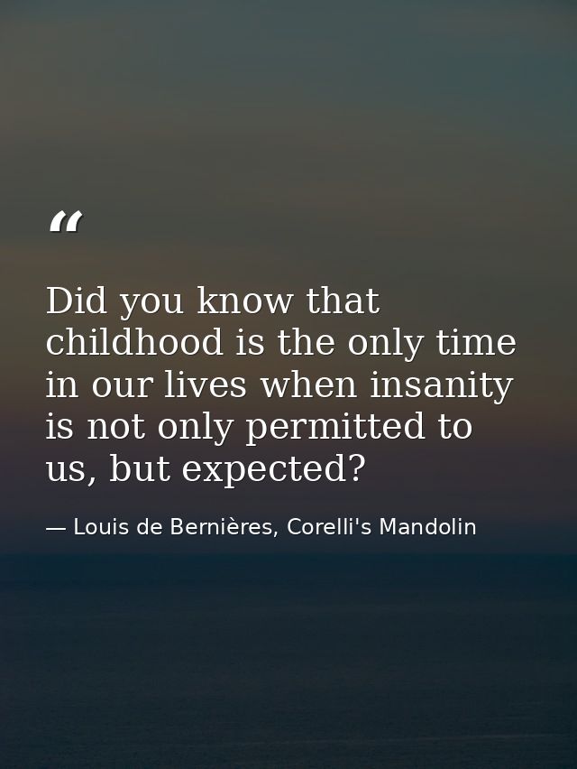 Did you know that childhood is the only time in our lives when insanity is not only permitted to us, but expected? — Louis de Bernières, Corelli's Mandolin