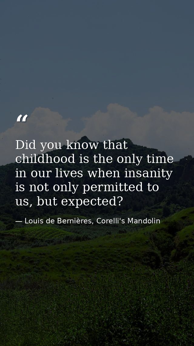 Did you know that childhood is the only time in our lives when insanity is not only permitted to us, but expected? — Louis de Bernières, Corelli's Mandolin
