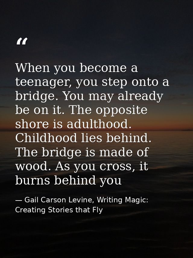 When you become a teenager, you step onto a bridge. You may already be on it. The opposite shore is adulthood. Childhood — Gail Carson Levine, Writing Magic: Creating Stories that Fly