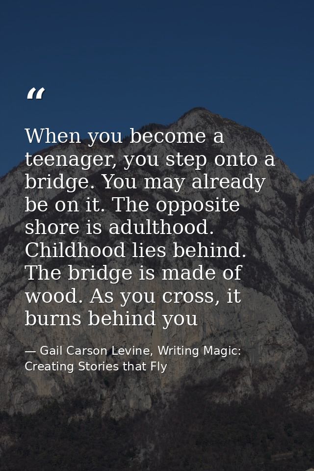 When you become a teenager, you step onto a bridge. You may already be on it. The opposite shore is adulthood. Childhood — Gail Carson Levine, Writing Magic: Creating Stories that Fly