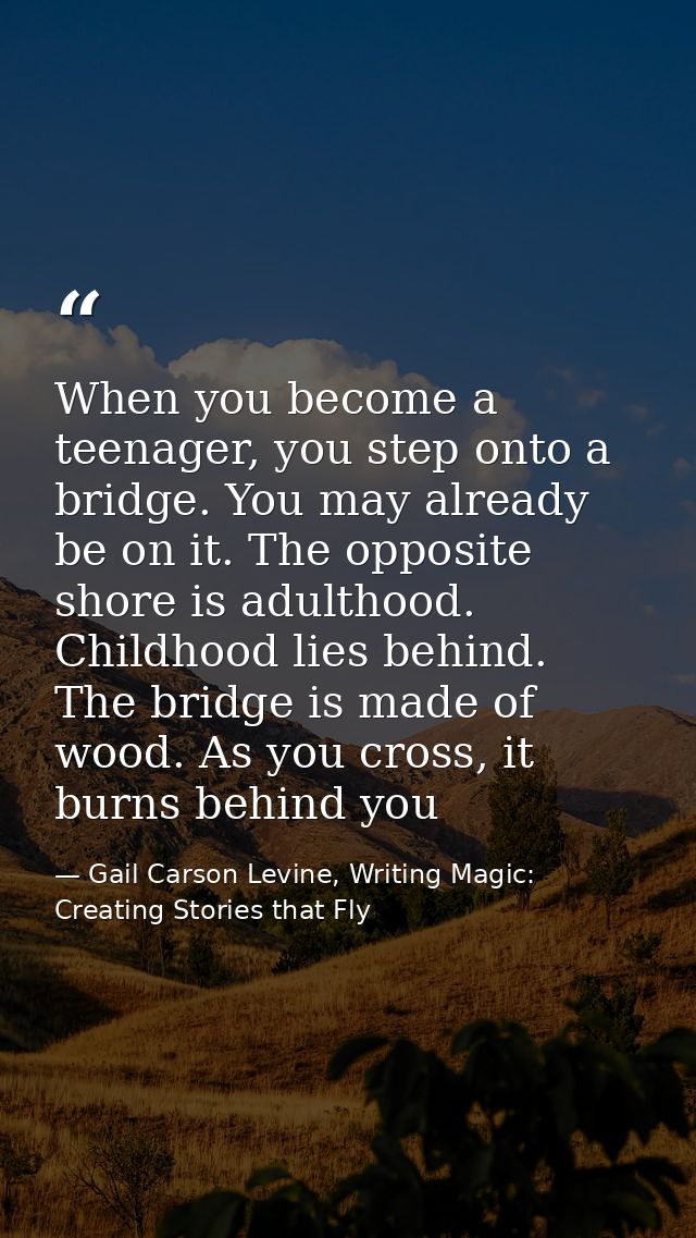 When you become a teenager, you step onto a bridge. You may already be on it. The opposite shore is adulthood. Childhood — Gail Carson Levine, Writing Magic: Creating Stories that Fly