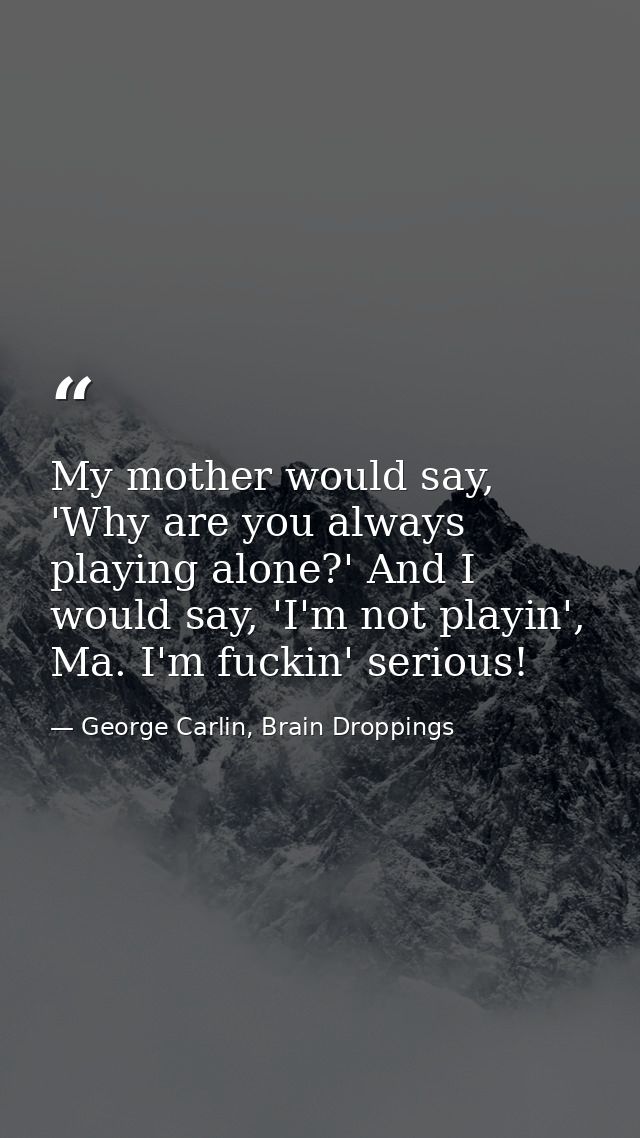 My mother would say, 'Why are you always playing alone?' And I would say, 'I'm not playin', Ma. I'm fuckin' serious! — George Carlin, Brain Droppings