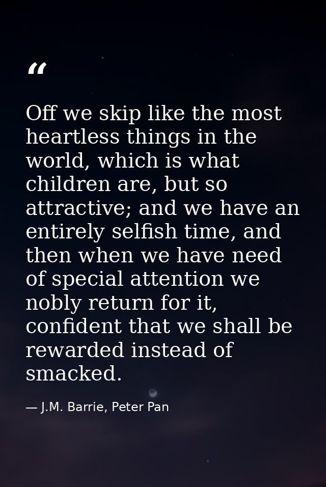 Off we skip like the most heartless things in the world, which is what children are, but so attractive; and we have an e — J.M. Barrie, Peter Pan