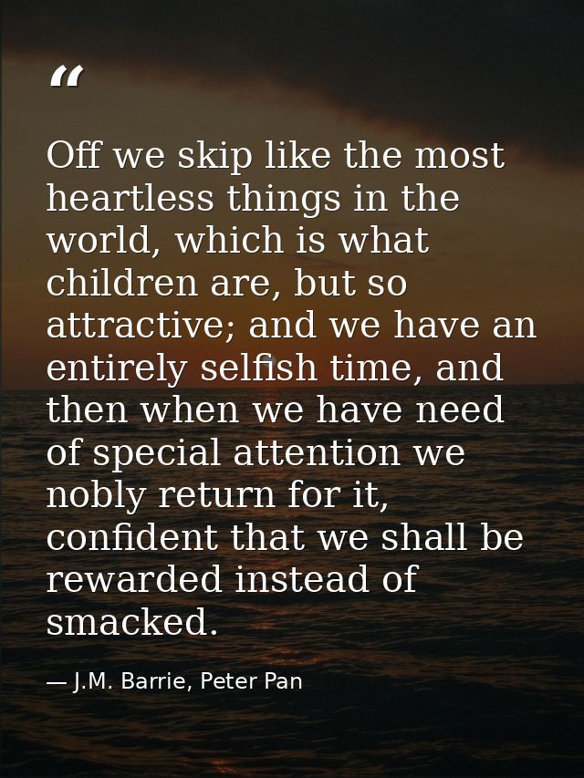 Off we skip like the most heartless things in the world, which is what children are, but so attractive; and we have an e — J.M. Barrie, Peter Pan