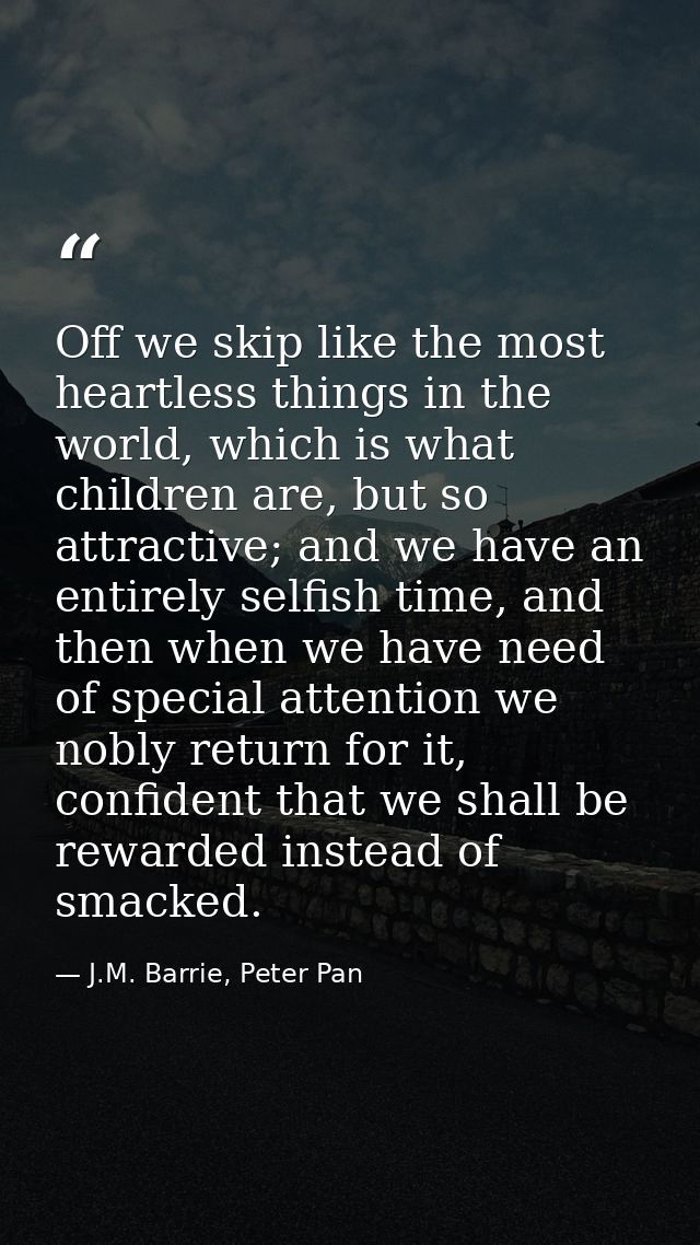 Off we skip like the most heartless things in the world, which is what children are, but so attractive; and we have an e — J.M. Barrie, Peter Pan