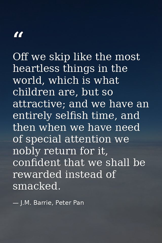 Off we skip like the most heartless things in the world, which is what children are, but so attractive; and we have an e — J.M. Barrie, Peter Pan