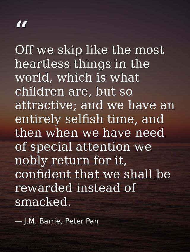 Off we skip like the most heartless things in the world, which is what children are, but so attractive; and we have an e — J.M. Barrie, Peter Pan