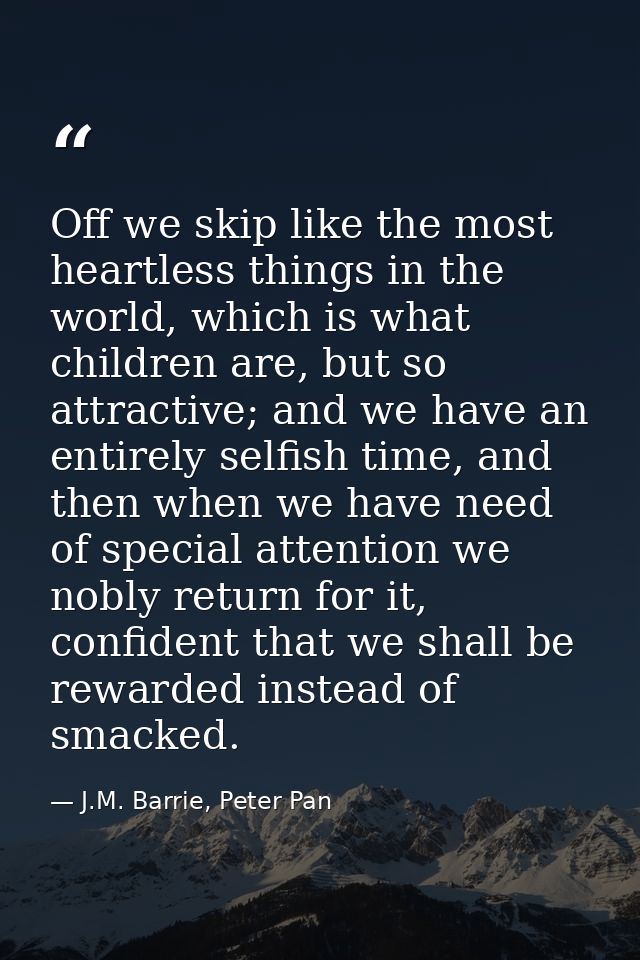 Off we skip like the most heartless things in the world, which is what children are, but so attractive; and we have an e — J.M. Barrie, Peter Pan