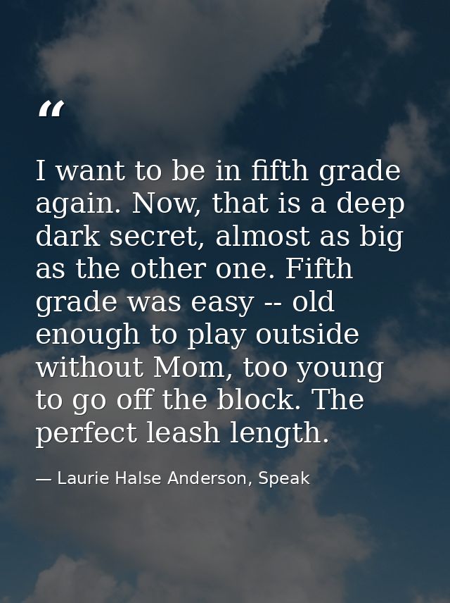 I want to be in fifth grade again. Now, that is a deep dark secret, almost as big as the other one. Fifth grade was easy — Laurie Halse Anderson, Speak