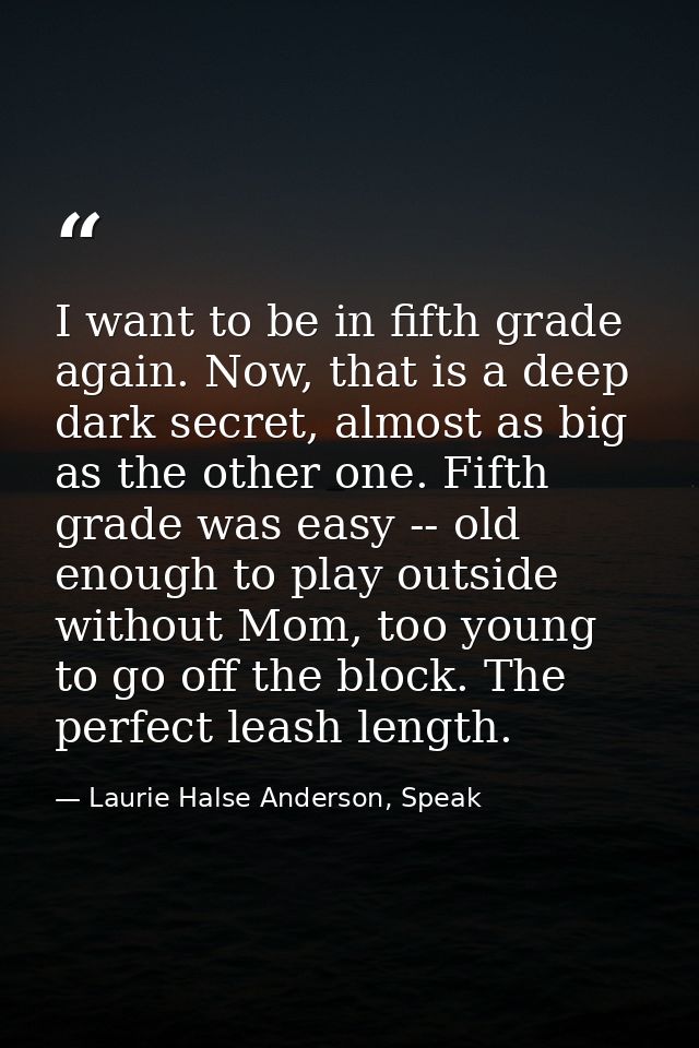 I want to be in fifth grade again. Now, that is a deep dark secret, almost as big as the other one. Fifth grade was easy — Laurie Halse Anderson, Speak