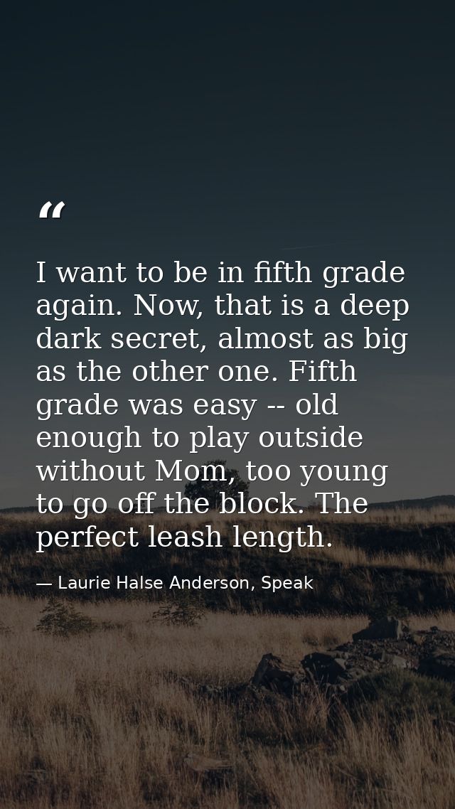 I want to be in fifth grade again. Now, that is a deep dark secret, almost as big as the other one. Fifth grade was easy — Laurie Halse Anderson, Speak